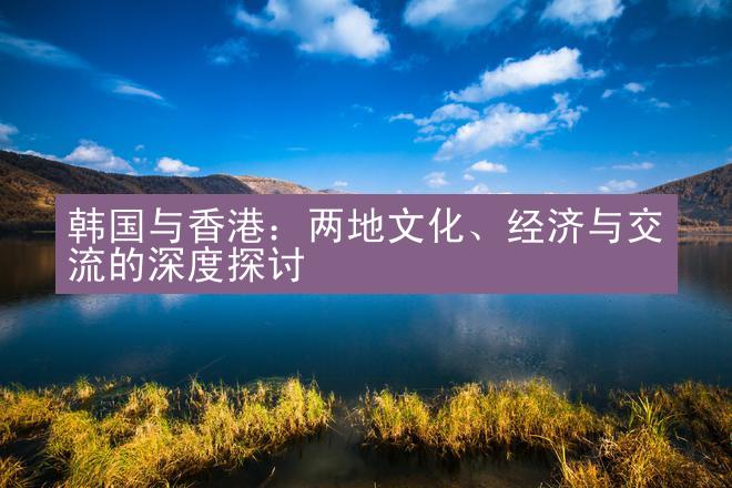 韩国与香港：两地文化、经济与交流的深度探讨